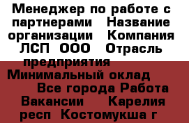 Менеджер по работе с партнерами › Название организации ­ Компания ЛСП, ООО › Отрасль предприятия ­ Event › Минимальный оклад ­ 90 000 - Все города Работа » Вакансии   . Карелия респ.,Костомукша г.